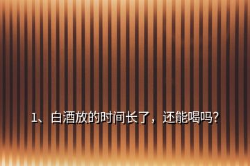 1、白酒放的時間長了，還能喝嗎？