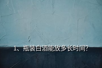 1、瓶裝白酒能放多長(zhǎng)時(shí)間？