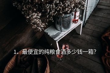 1、最便宜的純糧食酒多少錢一箱？