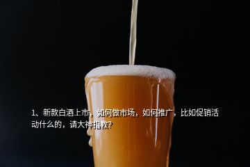 1、新款白酒上市，如何做市場，如何推廣，比如促銷活動什么的，請大神指教？