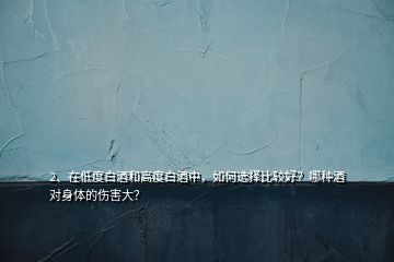 2、在低度白酒和高度白酒中，如何選擇比較好？哪種酒對身體的傷害大？