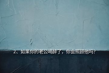 2、如果你的老公喝醉了，你會(huì)照顧他嗎？