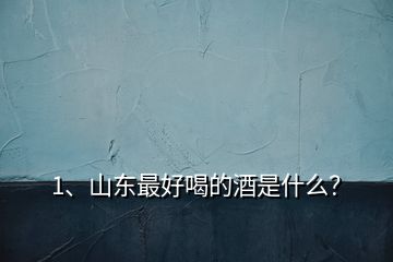 1、山東最好喝的酒是什么？