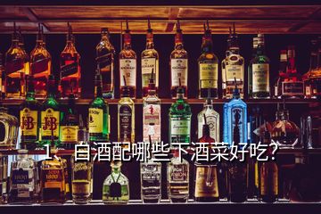 1、白酒配哪些下酒菜好吃？