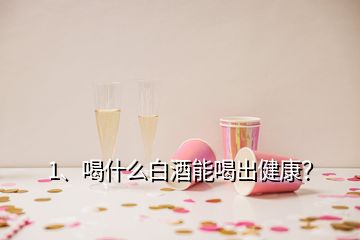 1、喝什么白酒能喝出健康？