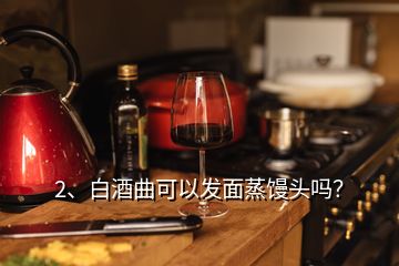 2、白酒曲可以發(fā)面蒸饅頭嗎？