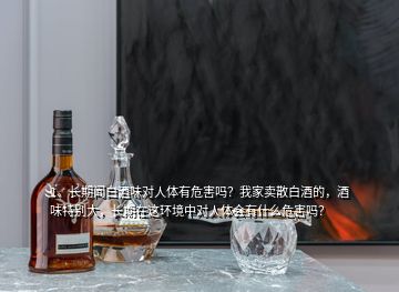 1、長(zhǎng)期聞白酒味對(duì)人體有危害嗎？我家賣散白酒的，酒味特別大，長(zhǎng)期在這環(huán)境中對(duì)人體會(huì)有什么危害嗎？