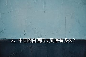 2、中國(guó)的白酒歷史到底有多久？