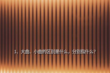 1、大曲、小曲的區(qū)別是什么，分別指什么？