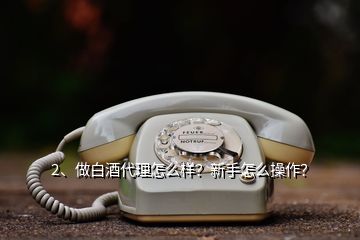 2、做白酒代理怎么樣？新手怎么操作？