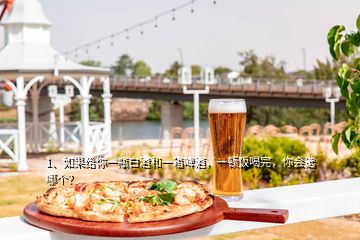 1、如果給你一瓶白酒和一箱啤酒，一頓飯喝完，你會(huì)選哪個(gè)？