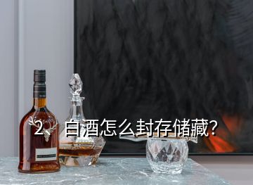 2、白酒怎么封存儲藏？