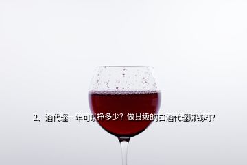 2、酒代理一年可以掙多少？做縣級(jí)的白酒代理賺錢嗎？