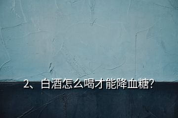 2、白酒怎么喝才能降血糖？