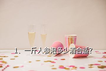 1、一斤人參泡多少酒合適？