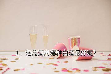 1、泡藥酒用哪種白酒最好呢？