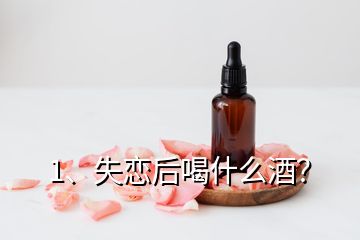 1、失戀后喝什么酒？