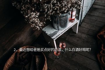 2、最近想給爸爸買點(diǎn)好的白酒，什么白酒好喝呢？