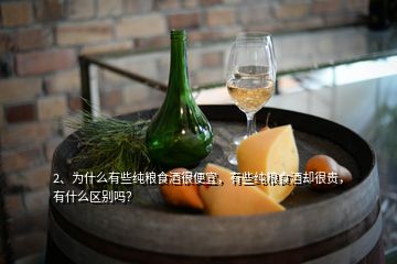 2、為什么有些純糧食酒很便宜，有些純糧食酒卻很貴，有什么區(qū)別嗎？