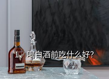 1、喝白酒前吃什么好？