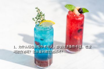 1、為什么現(xiàn)在有些中老年人，即使經(jīng)濟條件不錯，也愛喝散白酒呢？怎么鑒別散白酒好壞？