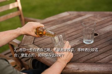 2、想存一些白酒自己喝，不是用來(lái)投資，哪種酒比較適合，便宜點(diǎn)的，如何保存比較好？