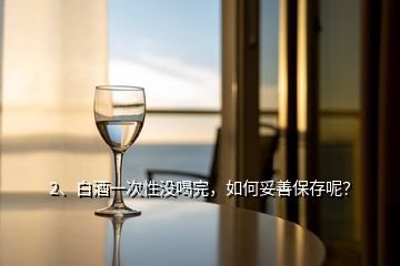 2、白酒一次性沒喝完，如何妥善保存呢？