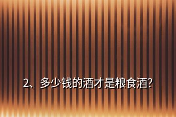 2、多少錢的酒才是糧食酒？