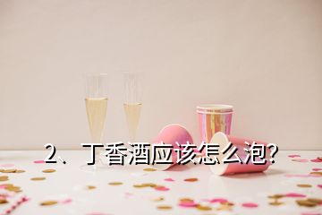 2、丁香酒應(yīng)該怎么泡？