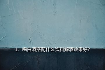 1、喝白酒搭配什么飲料解酒效果好？