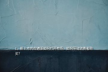 1、新上市的白酒該如何打開市場，如何帶動消費者購買？