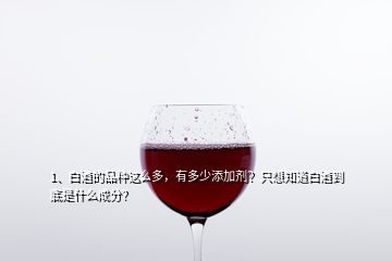 1、白酒的品種這么多，有多少添加劑？只想知道白酒到底是什么成分？