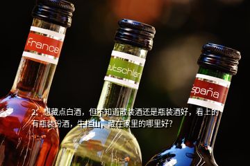 2、想藏點(diǎn)白酒，但不知道散裝酒還是瓶裝酒好，看上的有瓶裝汾酒，牛欄山，藏在家里的哪里好？