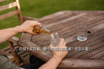 2、在網(wǎng)上買白酒，哪個商城比較靠譜？你怎么看？