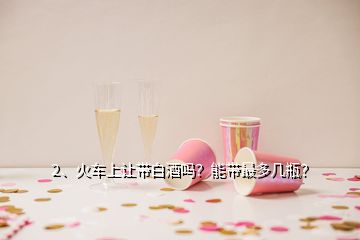 2、火車(chē)上讓帶白酒嗎？能帶最多幾瓶？