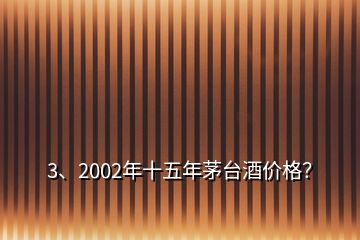 3、2002年十五年茅臺(tái)酒價(jià)格？