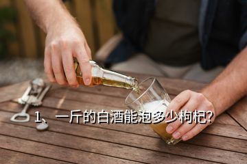 1、一斤的白酒能泡多少枸杞？