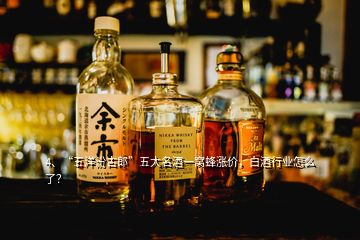 4、“五洋汾古郎”五大名酒一窩蜂漲價，白酒行業(yè)怎么了？