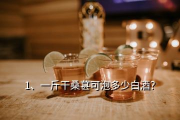 1、一斤干桑葚可泡多少白酒？