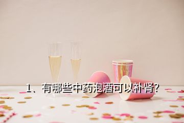 1、有哪些中藥泡酒可以補(bǔ)腎？