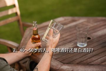 2、40～50歲的人，喝啤酒好還是白酒好？