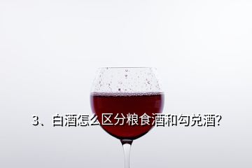 3、白酒怎么區(qū)分糧食酒和勾兌酒？