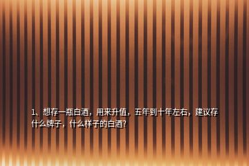 1、想存一瓶白酒，用來升值，五年到十年左右，建議存什么牌子，什么樣子的白酒？