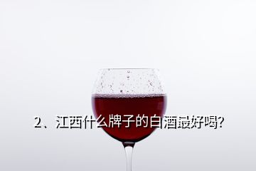 2、江西什么牌子的白酒最好喝？