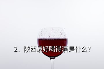 2、陜西最好喝得酒是什么？