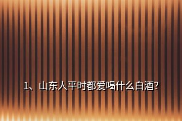 1、山東人平時(shí)都愛喝什么白酒？