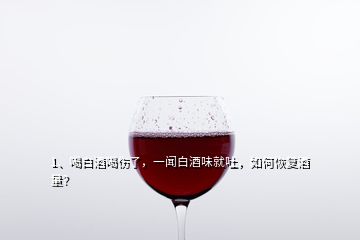 1、喝白酒喝傷了，一聞白酒味就吐，如何恢復酒量？