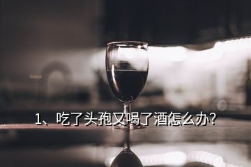 1、吃了頭孢又喝了酒怎么辦？