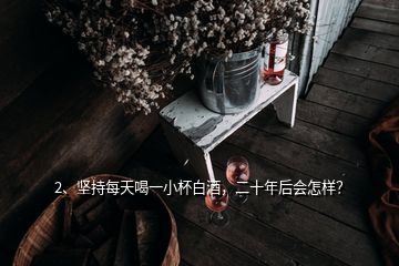 2、堅(jiān)持每天喝一小杯白酒，二十年后會(huì)怎樣？