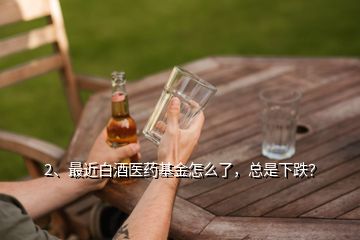 2、最近白酒醫(yī)藥基金怎么了，總是下跌？